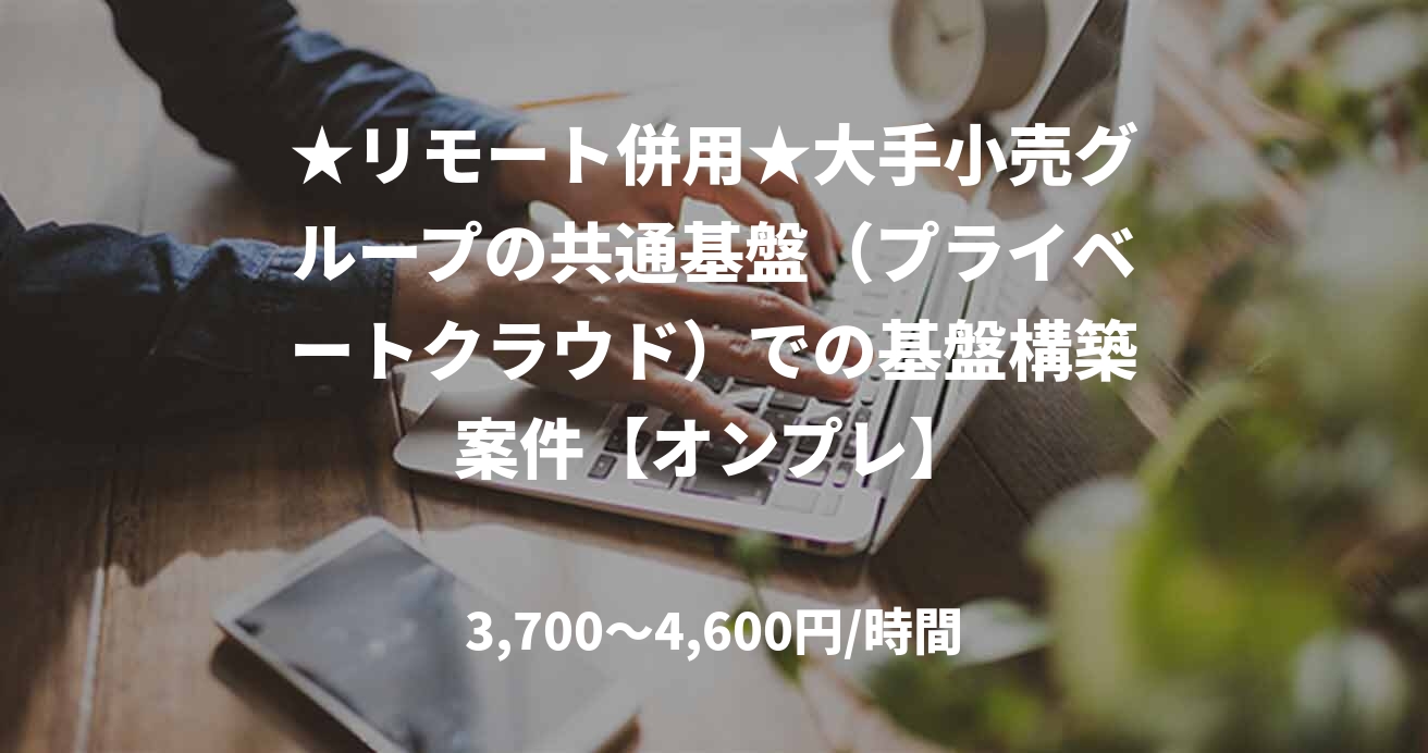 ★リモート併用★大手小売グループの共通基盤（プライベートクラウド）での基盤構築案件【オンプレ】