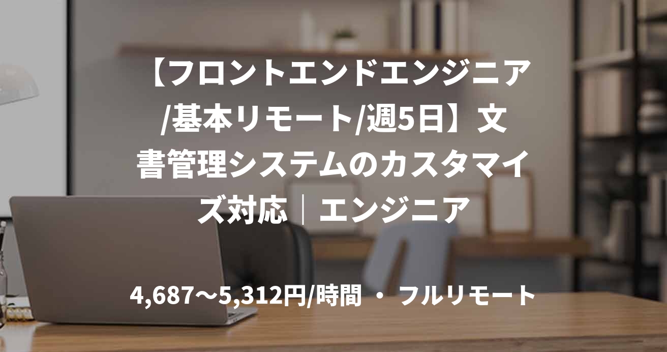 【フロントエンドエンジニア/基本リモート/週5日】文書管理システムのカスタマイズ対応｜エンジニア