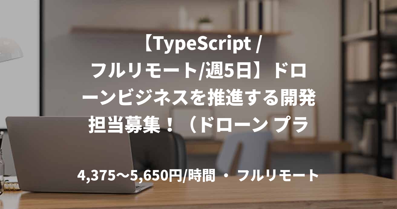 【TypeScript /フルリモート/週5日】ドローンビジネスを推進する開発担当募集！（ドローン プラットフォーム開発）
