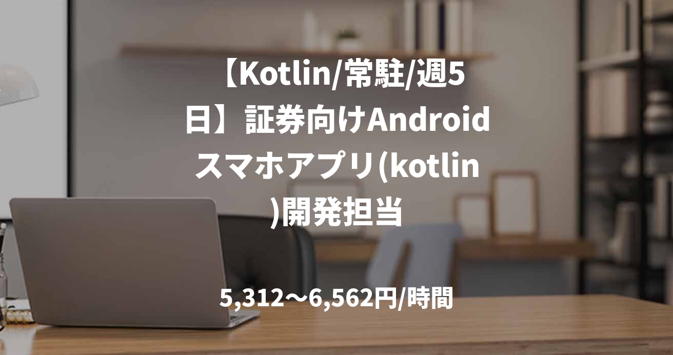 【Kotlin/常駐/週5日】証券向けAndroidスマホアプリ(kotlin)開発担当
