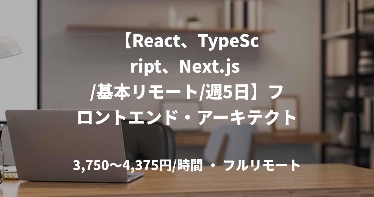 【React、TypeScript、Next.js /基本リモート/週5日】フロントエンド・アーキテクト(React、TypeScript、Next.js)経験者募集