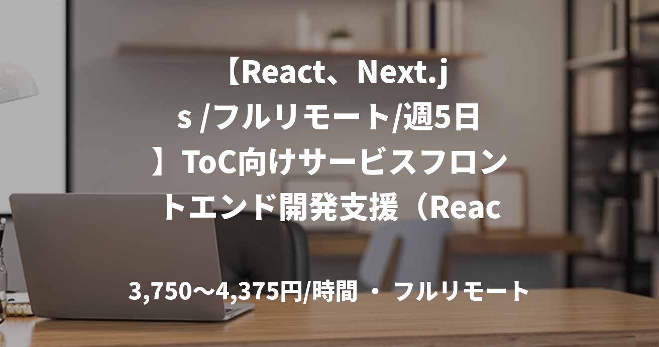【React、Next.js /フルリモート/週5日】ToC向けサービスフロントエンド開発支援（React）
