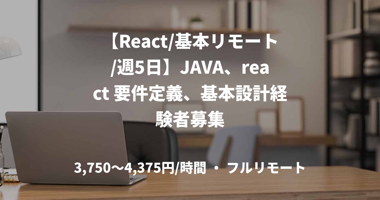 【React/基本リモート/週5日】JAVA、react 要件定義、基本設計経験者募集