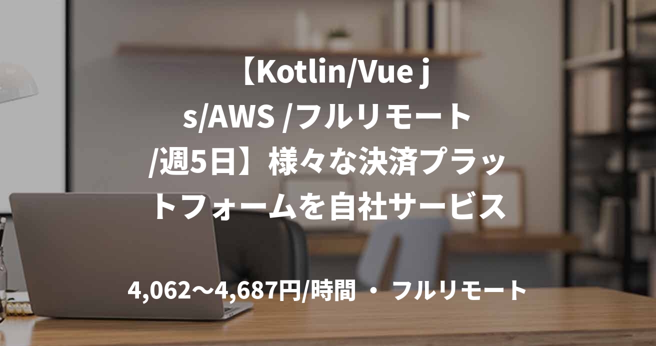 【Kotlin/Vue js/AWS /フルリモート/週5日】様々な決済プラットフォームを自社サービス