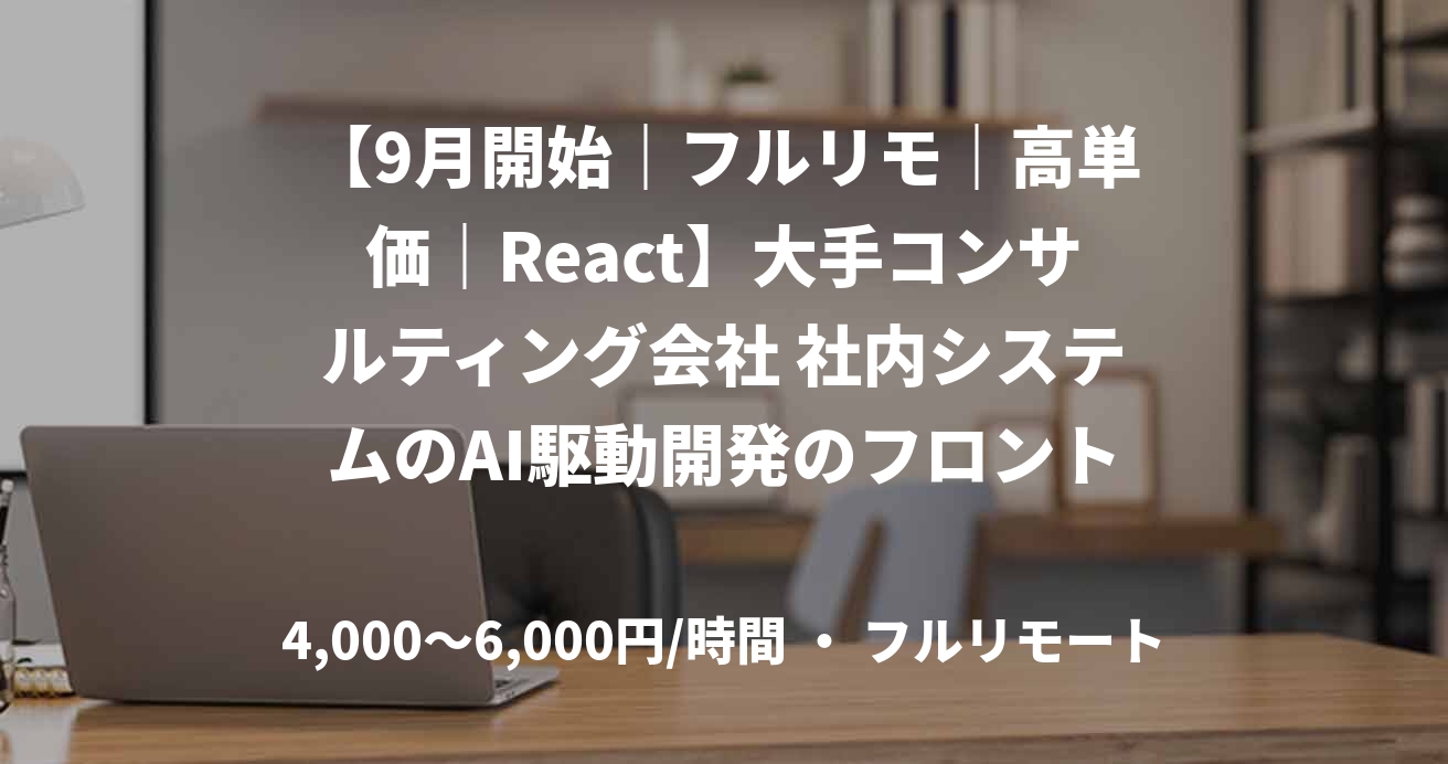 【9月開始｜フルリモ｜高単価｜React】大手コンサルティング会社 社内システムのAI駆動開発のフロントエンド募集！