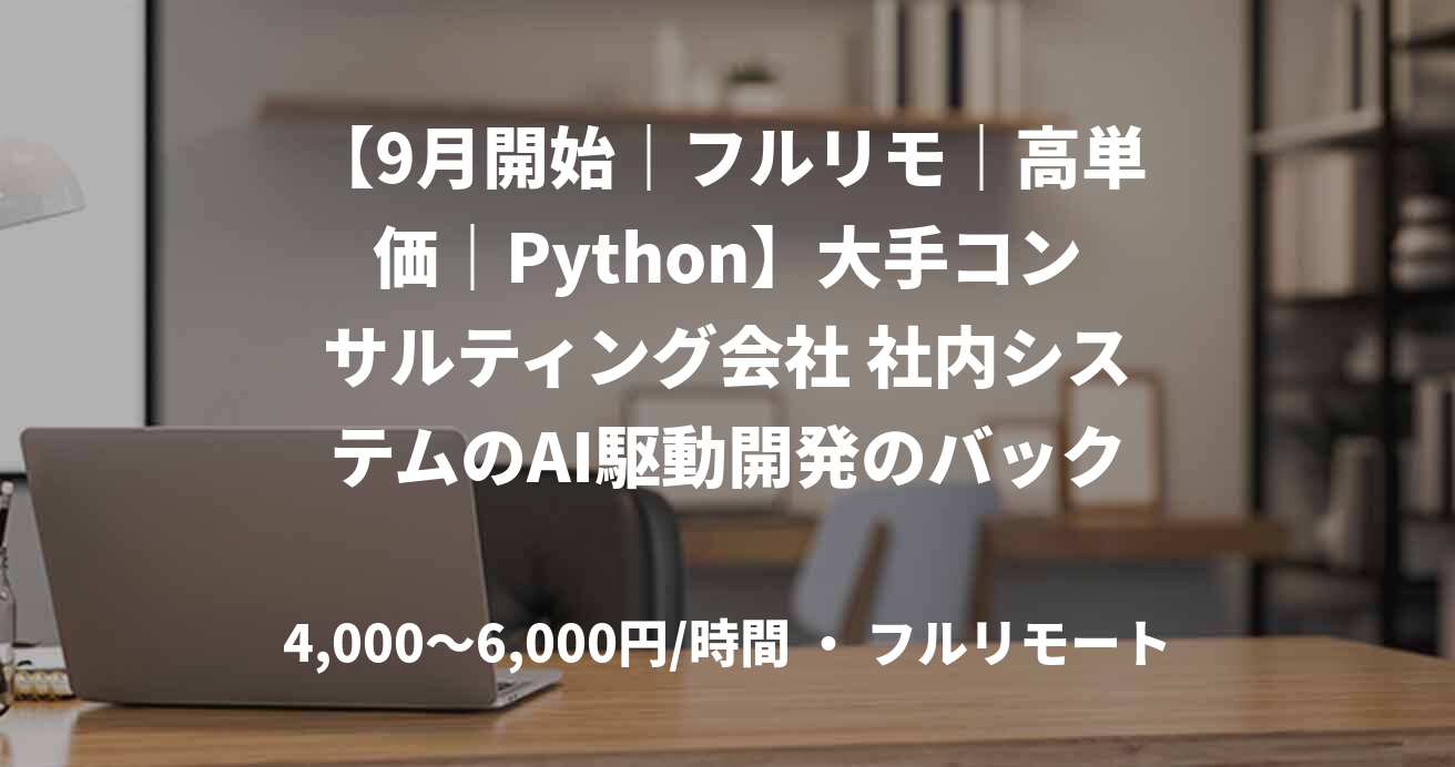【9月開始｜フルリモ｜高単価｜Python】大手コンサルティング会社 社内システムのAI駆動開発のバックエンド募集！
