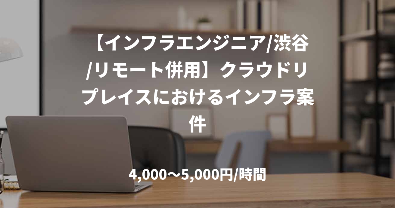 【インフラエンジニア/渋谷/リモート併用】クラウドリプレイスにおけるインフラ案件
