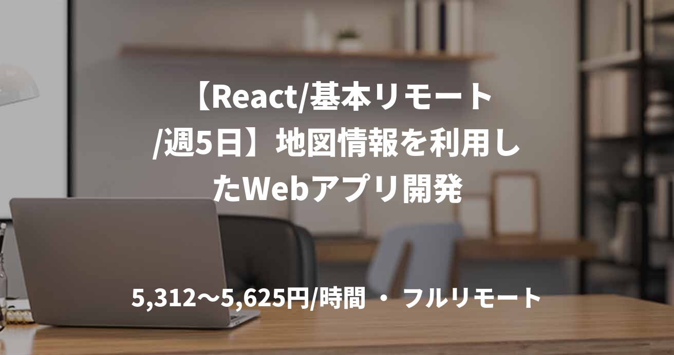 【React/基本リモート/週5日】地図情報を利用したWebアプリ開発