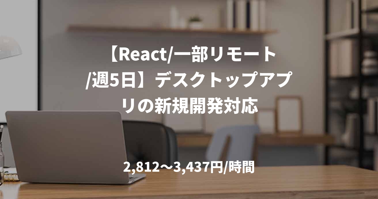 【React/一部リモート/週5日】デスクトップアプリの新規開発対応