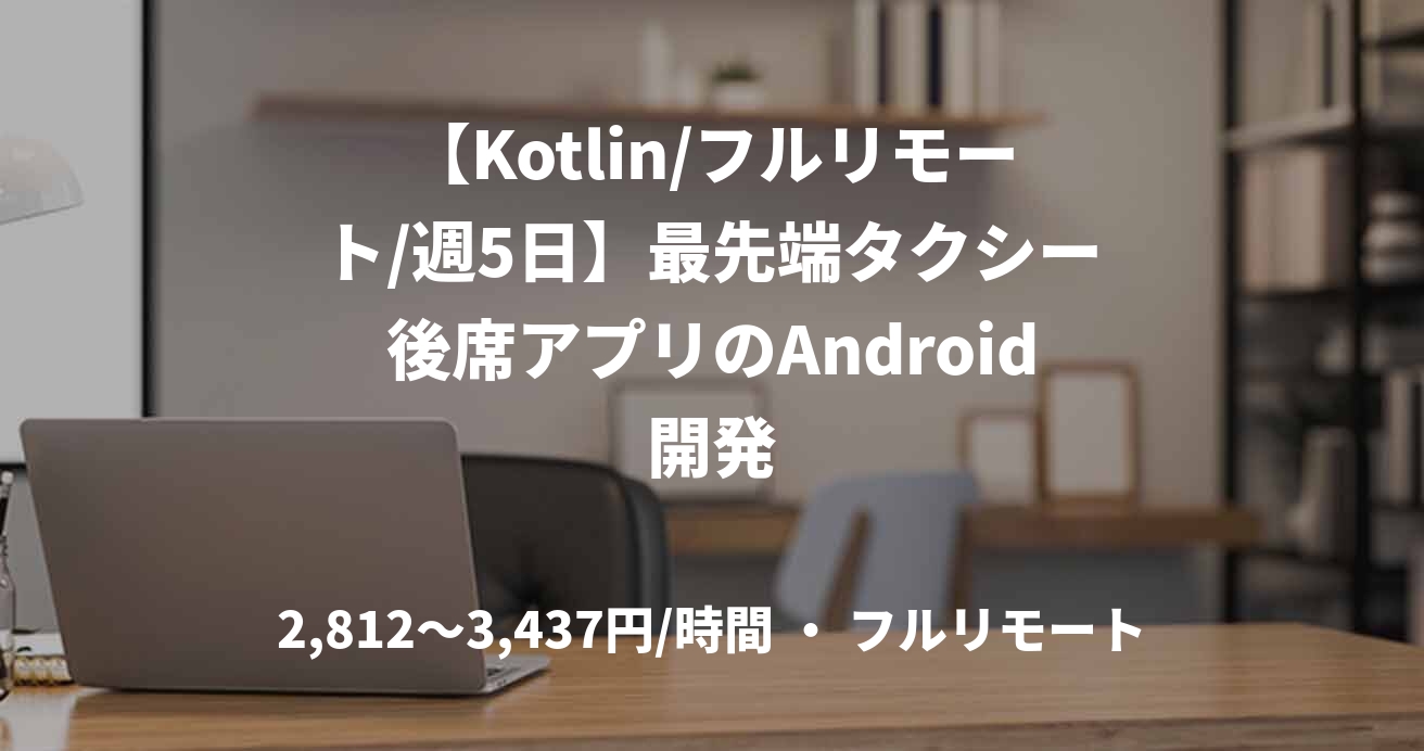 【Kotlin/フルリモート/週5日】最先端タクシー後席アプリのAndroid開発