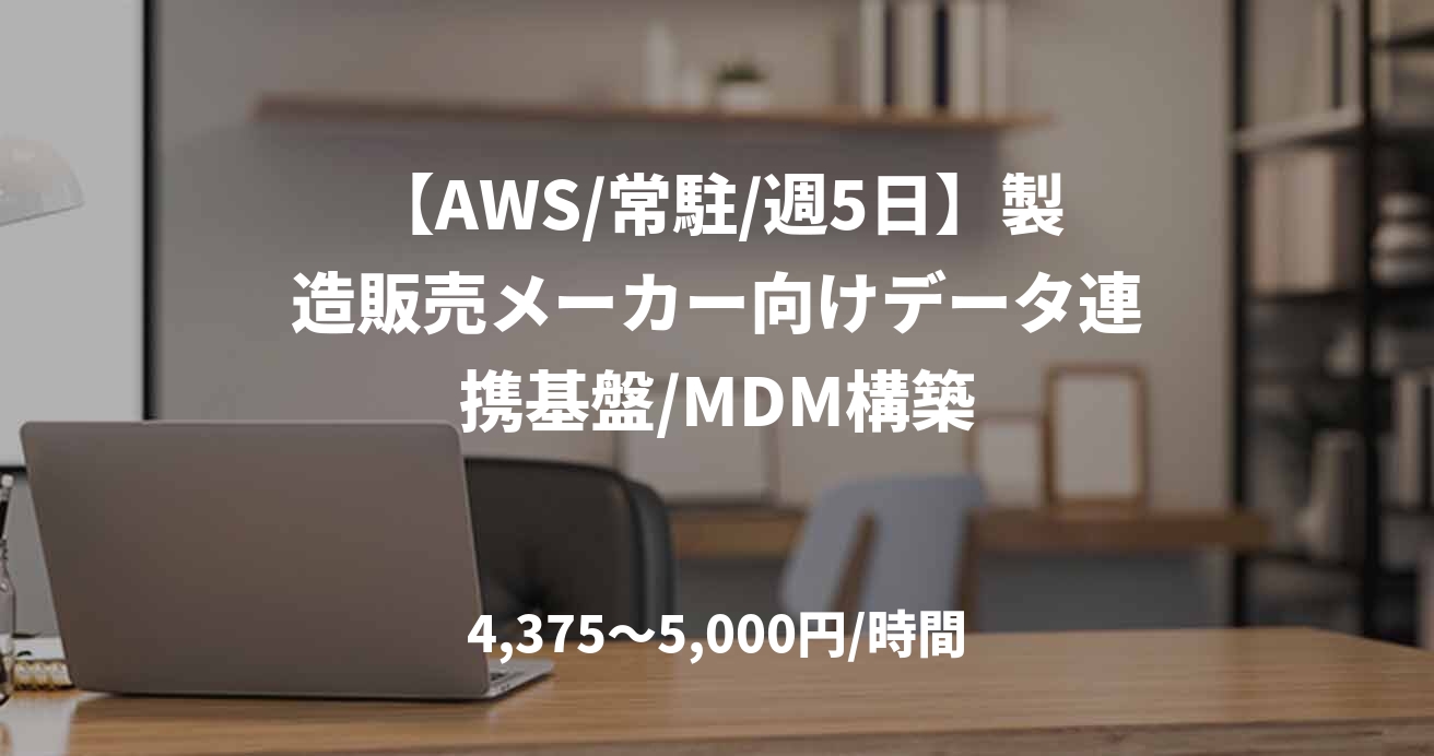 【AWS/常駐/週5日】製造販売メーカー向けデータ連携基盤/MDM構築