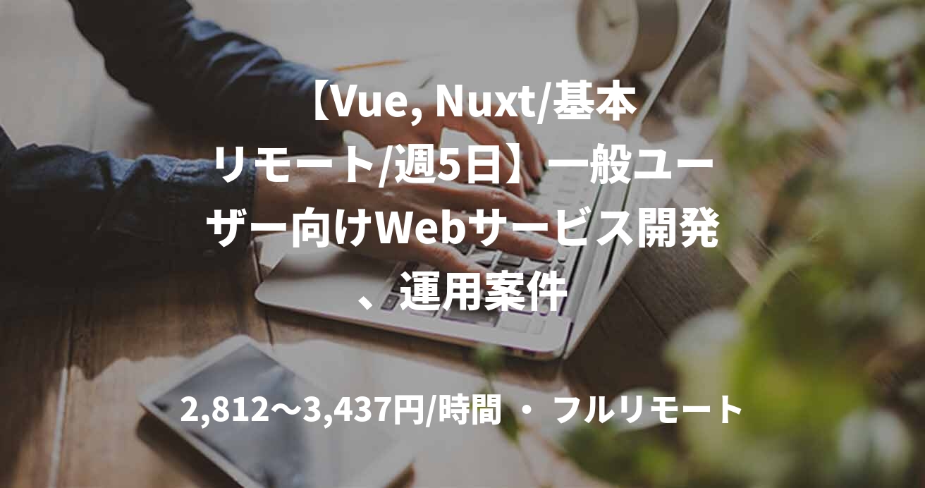 【Vue, Nuxt/基本リモート/週5日】一般ユーザー向けWebサービス開発、運用案件