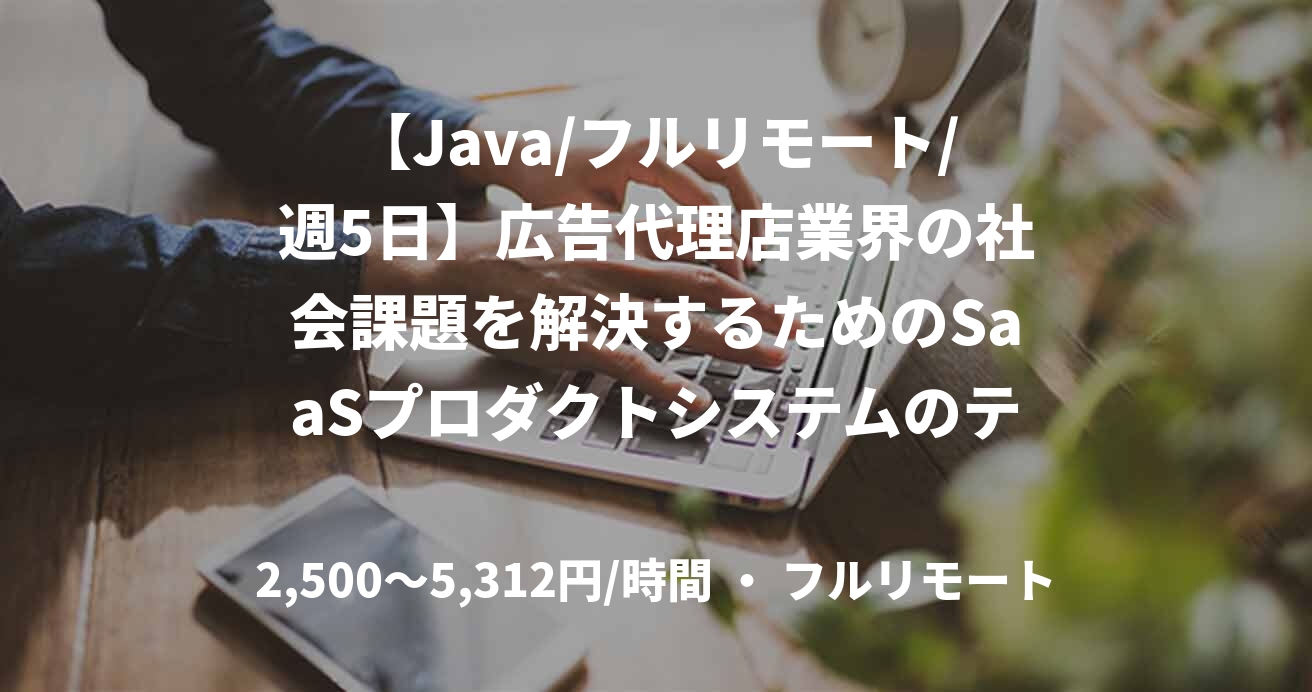 【Java/フルリモート/週5日】広告代理店業界の社会課題を解決するためのSaaSプロダクトシステムのテックリードを募集！