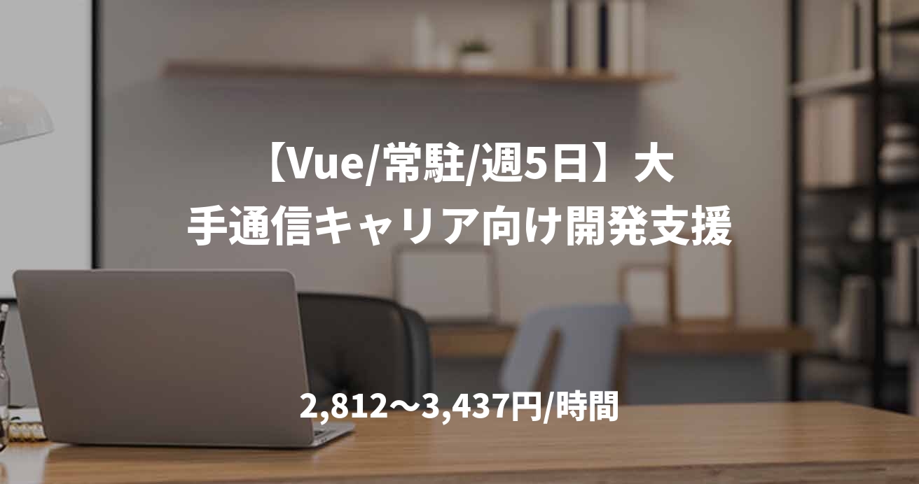 【Vue/常駐/週5日】大手通信キャリア向け開発支援