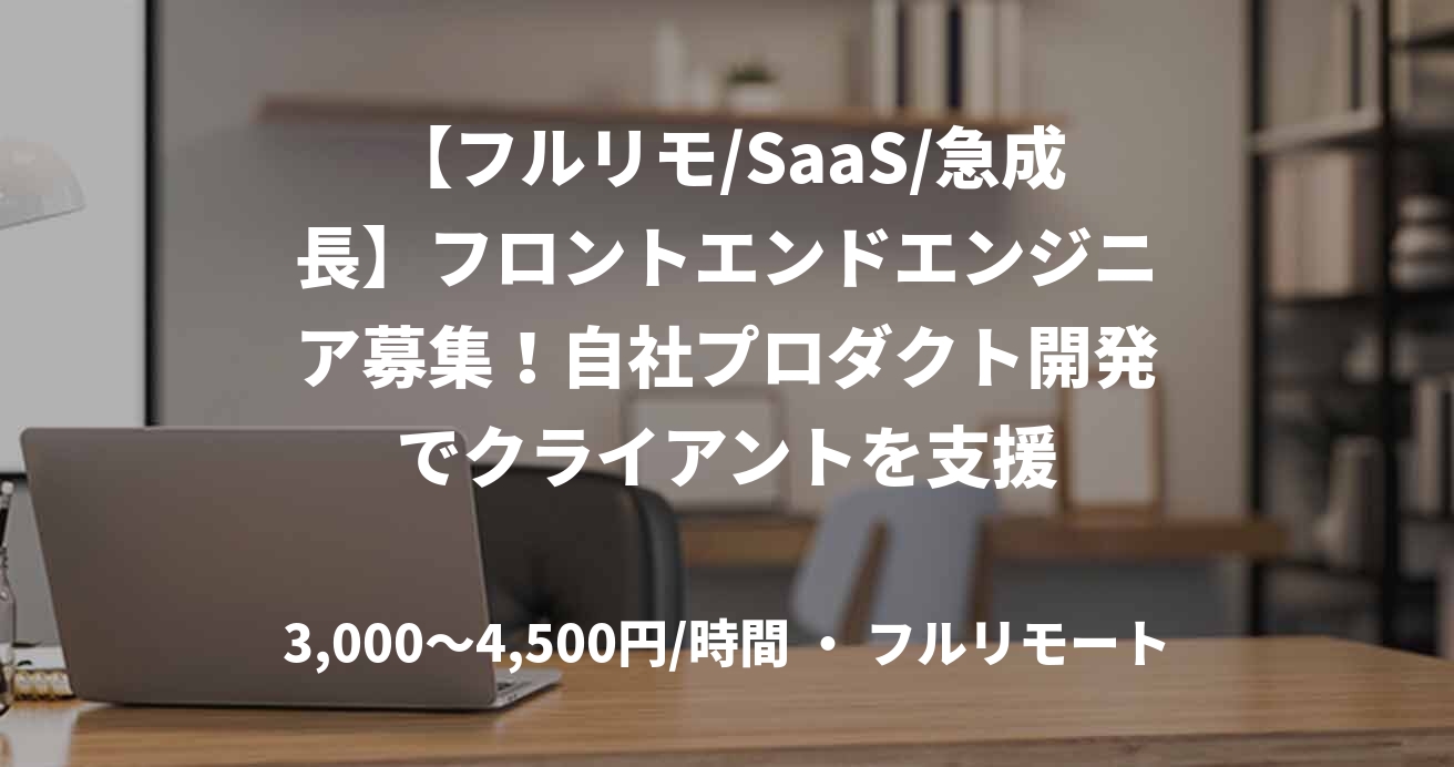 【フルリモ/SaaS/急成長】フロントエンドエンジニア募集！自社プロダクト開発でクライアントを支援