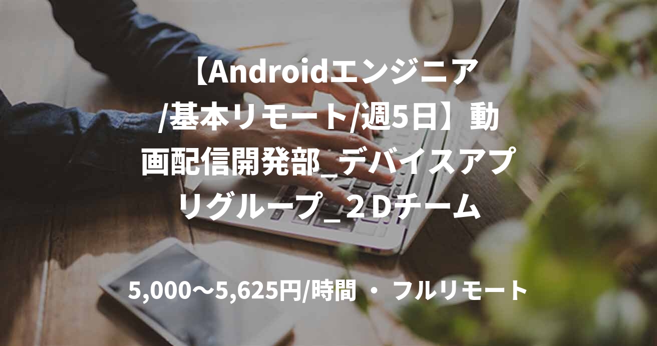 【Androidエンジニア/基本リモート/週5日】動画配信開発部_デバイスアプリグループ_２Dチーム