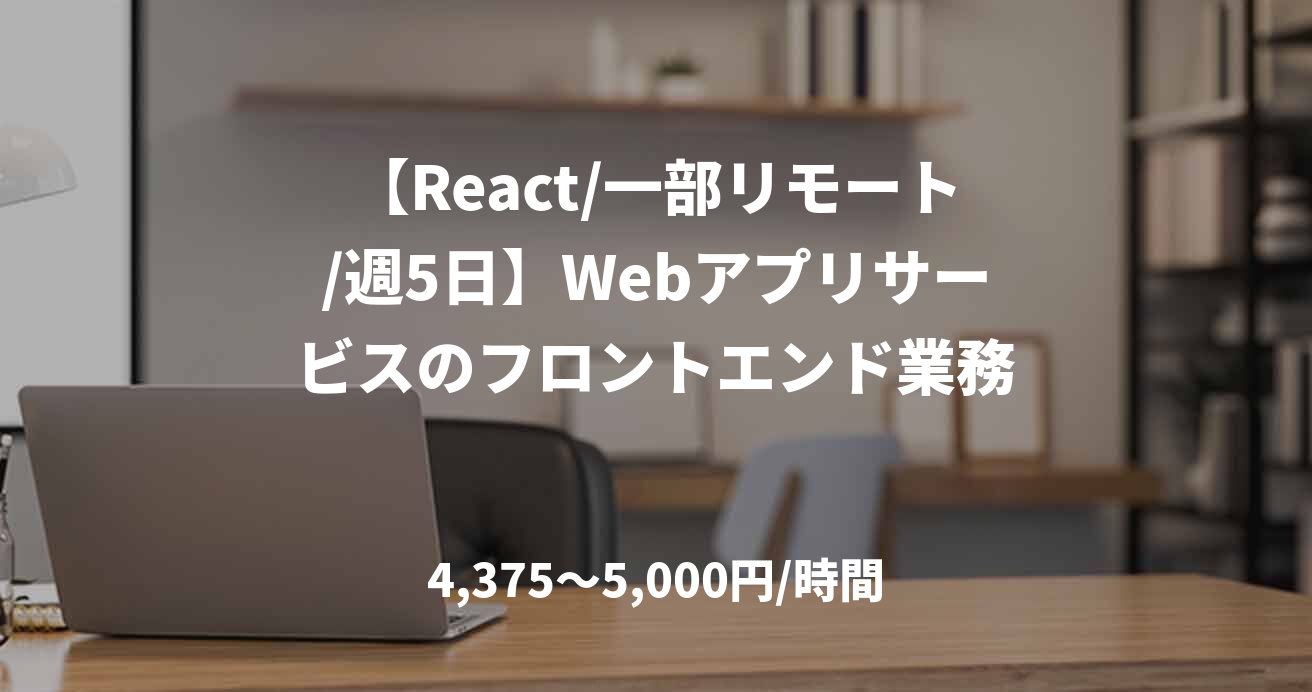 【React/一部リモート/週5日】Webアプリサービスのフロントエンド業務