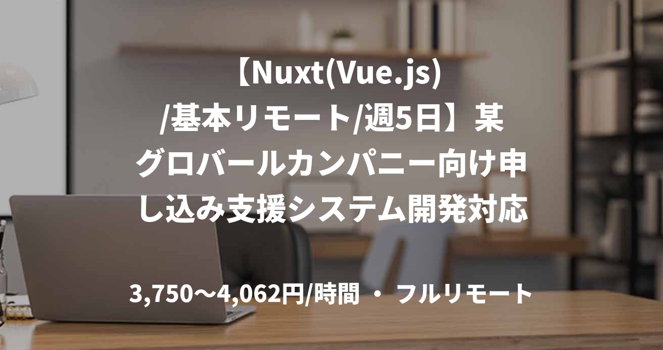 【Nuxt(Vue.js)/基本リモート/週5日】某グロバールカンパニー向け申し込み支援システム開発対応