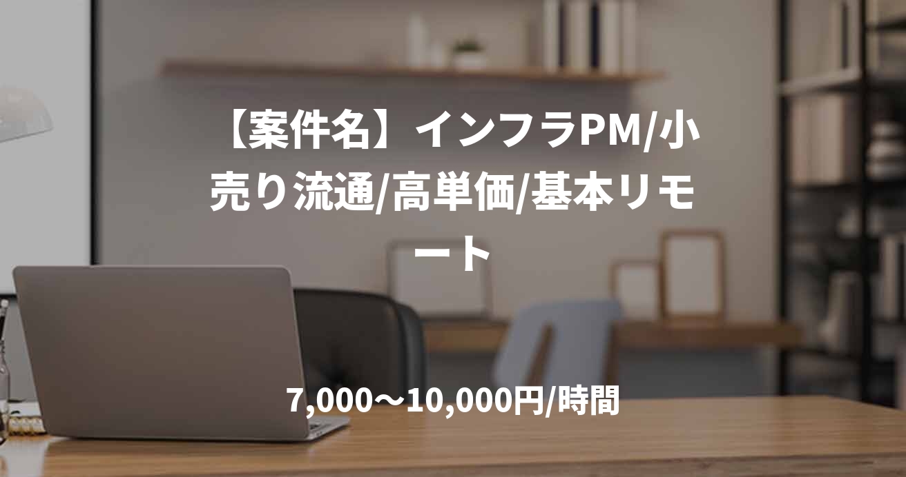 【案件名】インフラPM/小売り流通/高単価/基本リモート
