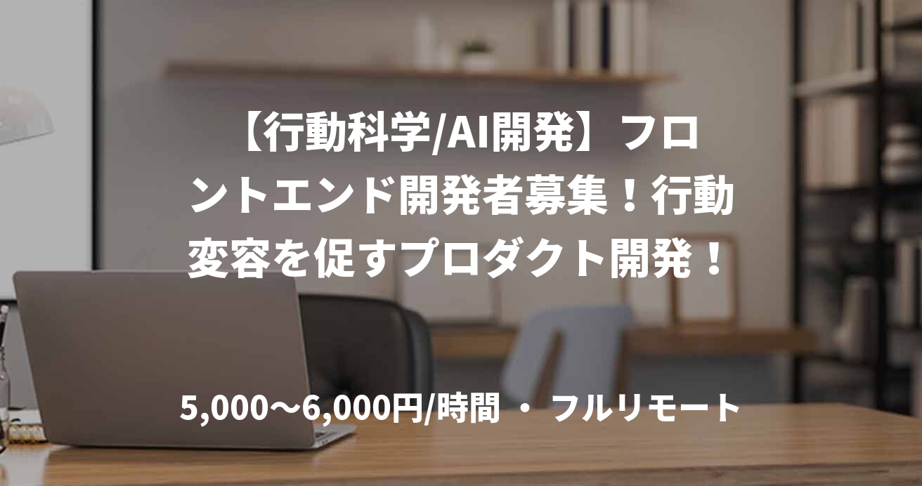 【行動科学/AI開発】フロントエンド開発者募集！行動変容を促すプロダクト開発！