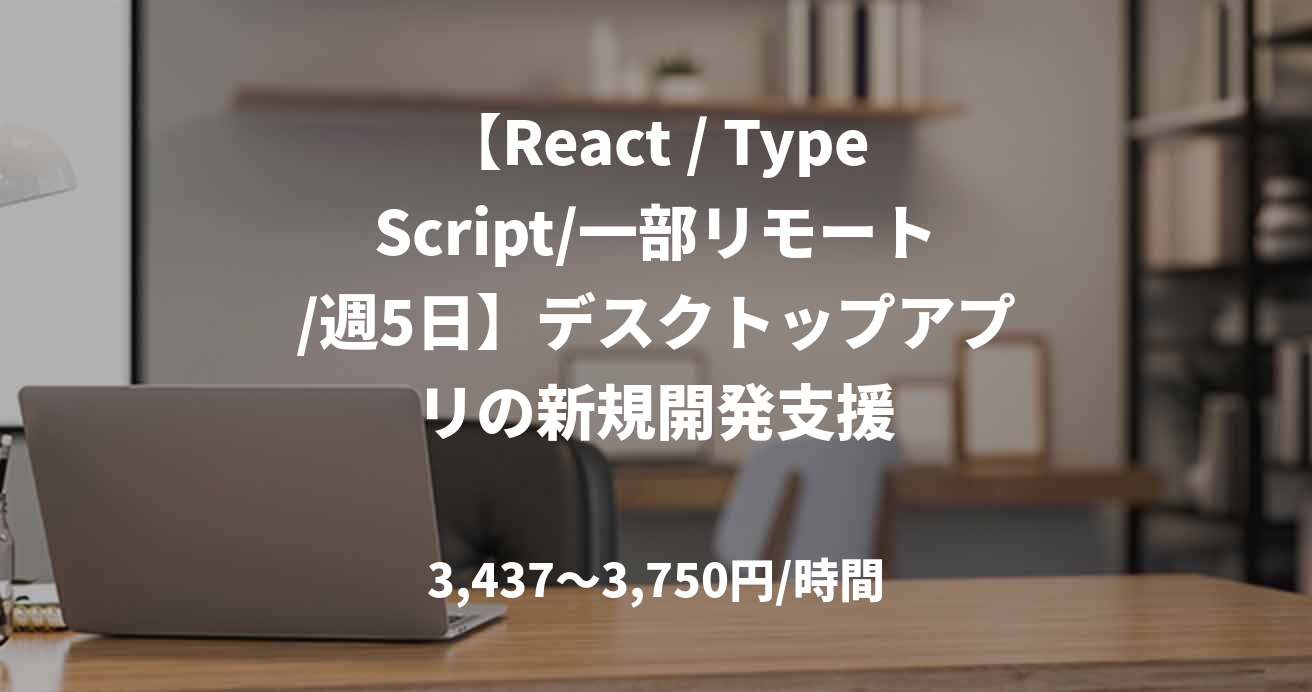 【React / TypeScript/一部リモート/週5日】デスクトップアプリの新規開発支援