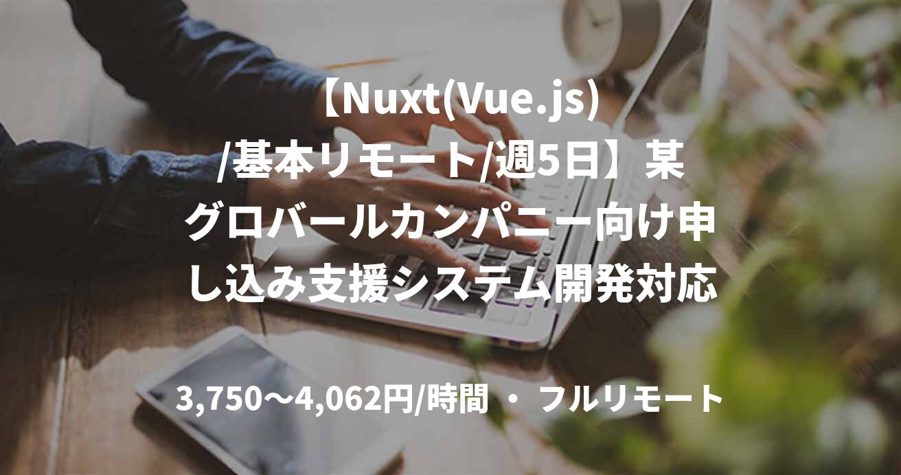 【Nuxt(Vue.js)/基本リモート/週5日】某グロバールカンパニー向け申し込み支援システム開発対応