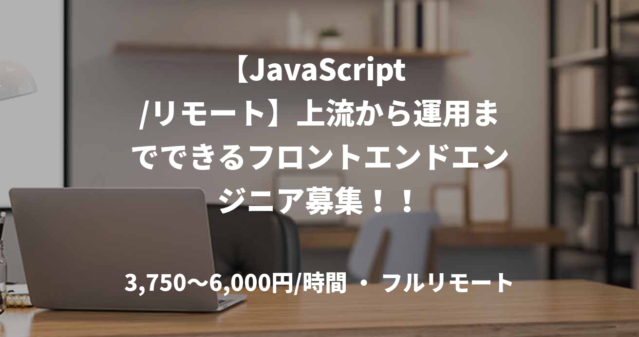 【JavaScript  /リモート】上流から運用までできるフロントエンドエンジニア募集！！