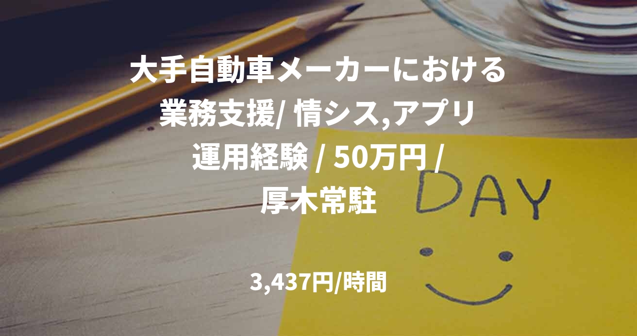 大手自動車メーカーにおける業務支援/ 情シス,アプリ運用経験 / 50万円 /厚木常駐