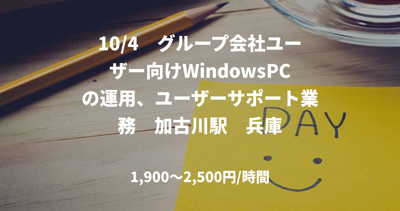 10/4　グループ会社ユーザー向けWindowsPCの運用、ユーザーサポート業務　加古川駅　兵庫