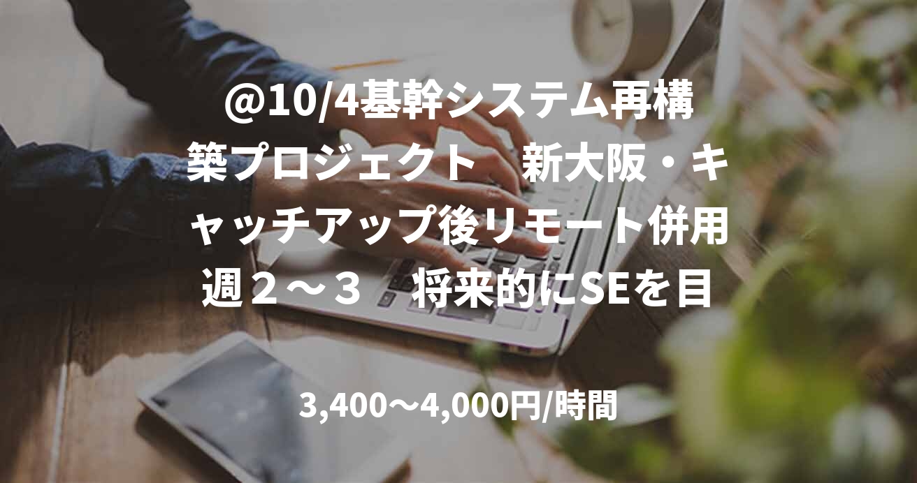 @10/4基幹システム再構築プロジェクト　新大阪・キャッチアップ後リモート併用週２～３　将来的にSEを目指していけるかた　　　　　
