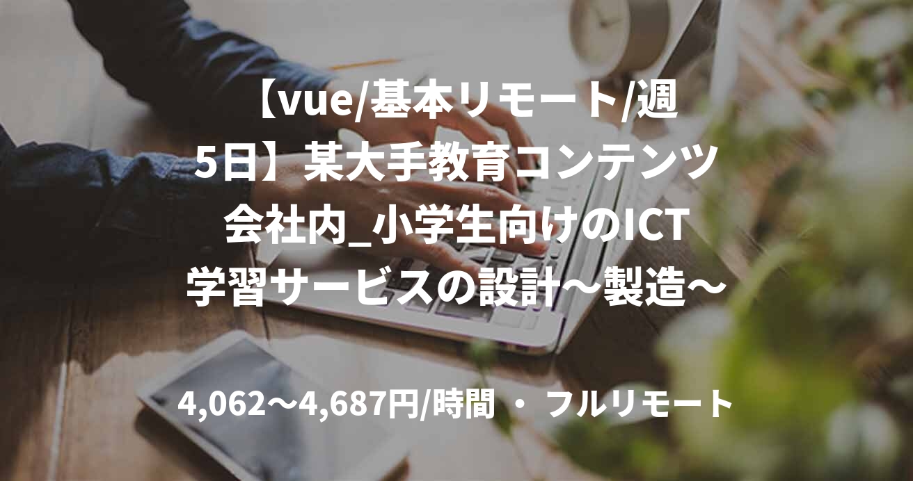 【vue/基本リモート/週5日】某大手教育コンテンツ会社内_小学生向けのICT学習サービスの設計～製造～試験支援
