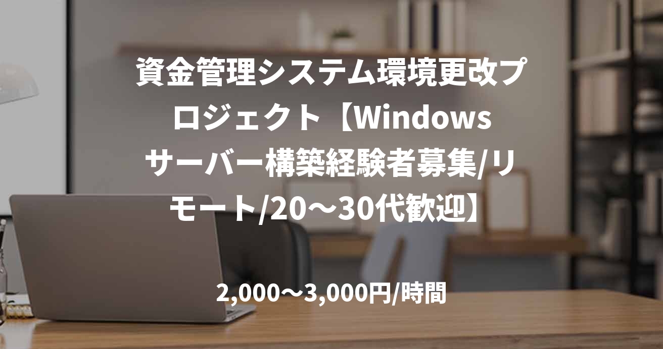 資金管理システム環境更改プロジェクト【Windowsサーバー構築経験者募集/リモート/20~30代歓迎】