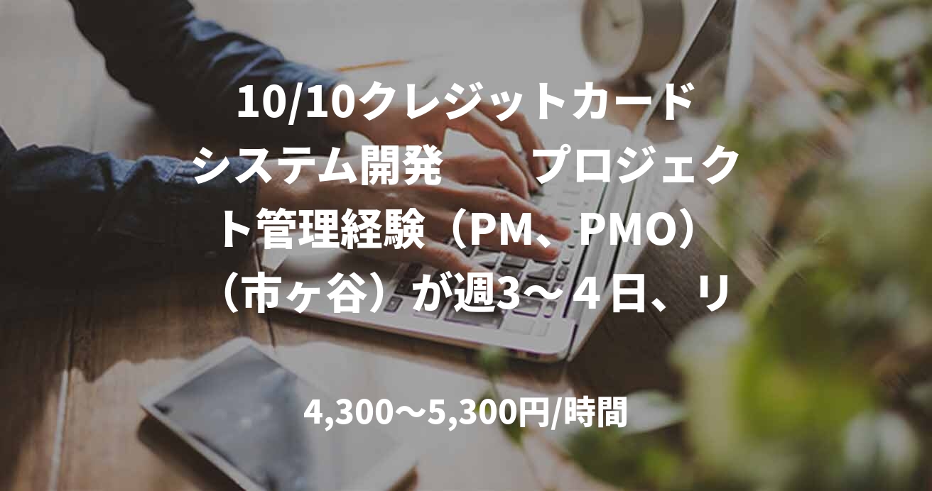10/10クレジットカードシステム開発　　プロジェクト管理経験（PM、PMO）（市ヶ谷）が週3～４日、リモートワークが週１～２日