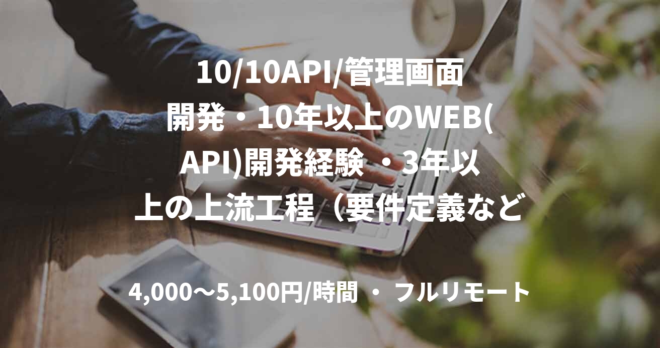 10/10API/管理画面開発・10年以上のWEB(API)開発経験 ・3年以上の上流工程（要件定義など）開発経験 　参画後1週間は常駐、その後リモートワーク（稼働の90%リモート）