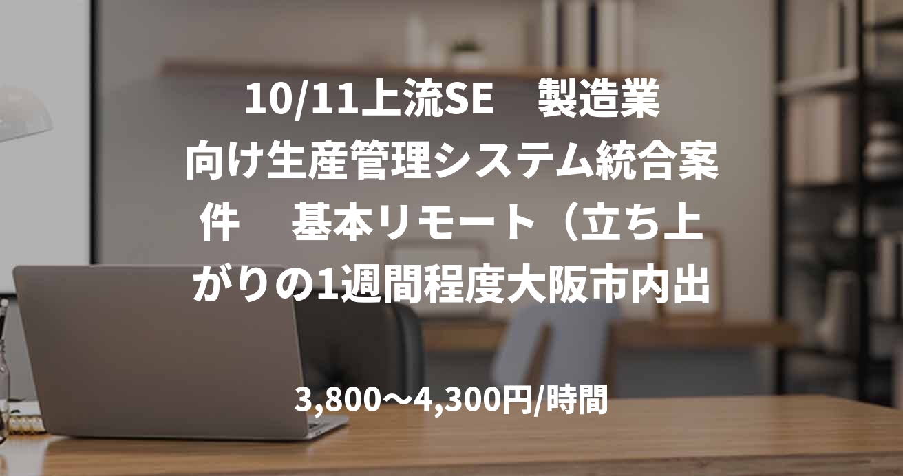 10/11上流SE　製造業向け生産管理システム統合案件 　基本リモート（立ち上がりの1週間程度大阪市内出社）　※関西圏の方が望ましい　50歳前半