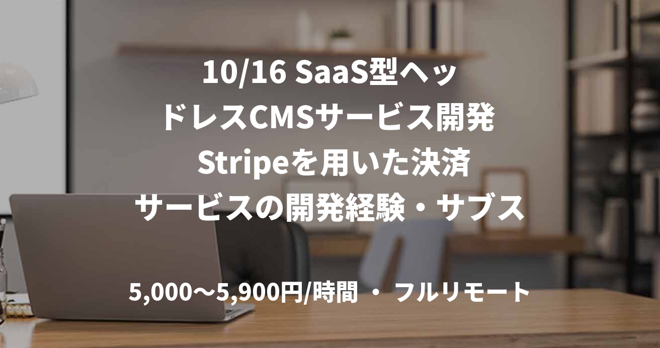 10/16 SaaS型ヘッドレスCMSサービス開発  Stripeを用いた決済サービスの開発経験・サブスクリプション決済システムの設計～テストの経験・Python経験（1年以上）SaaS開発経験  フルリモート※初日のみ大阪もしくは東京オフィスに出社いただきます