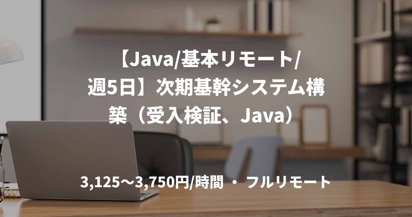 【Java/基本リモート/週5日】次期基幹システム構築（受入検証、Java）