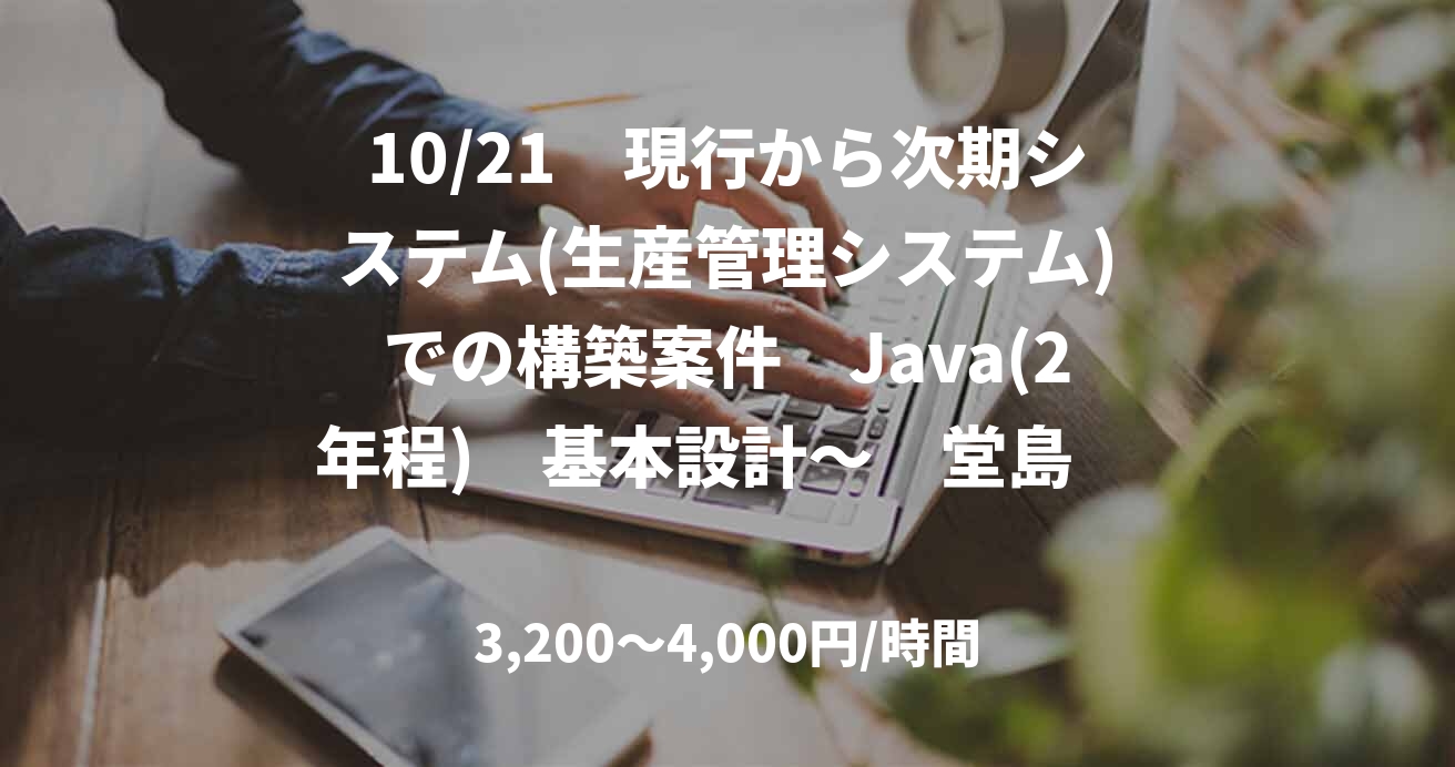 10/21　現行から次期システム(生産管理システム)での構築案件　Java(2年程)　基本設計～　堂島　テレワーク併用応相談