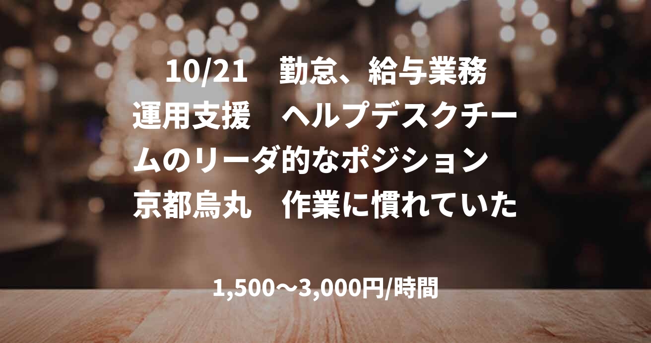 10/21　勤怠、給与業務運用支援　ヘルプデスクチームのリーダ的なポジション　京都烏丸　作業に慣れていただいた後にテレワーク可　