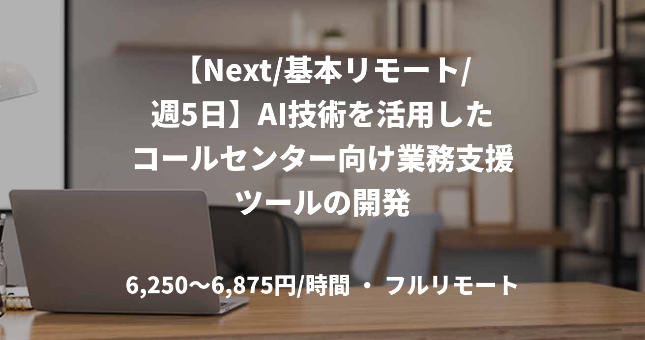 【Next/基本リモート/週5日】AI技術を活用したコールセンター向け業務支援ツールの開発