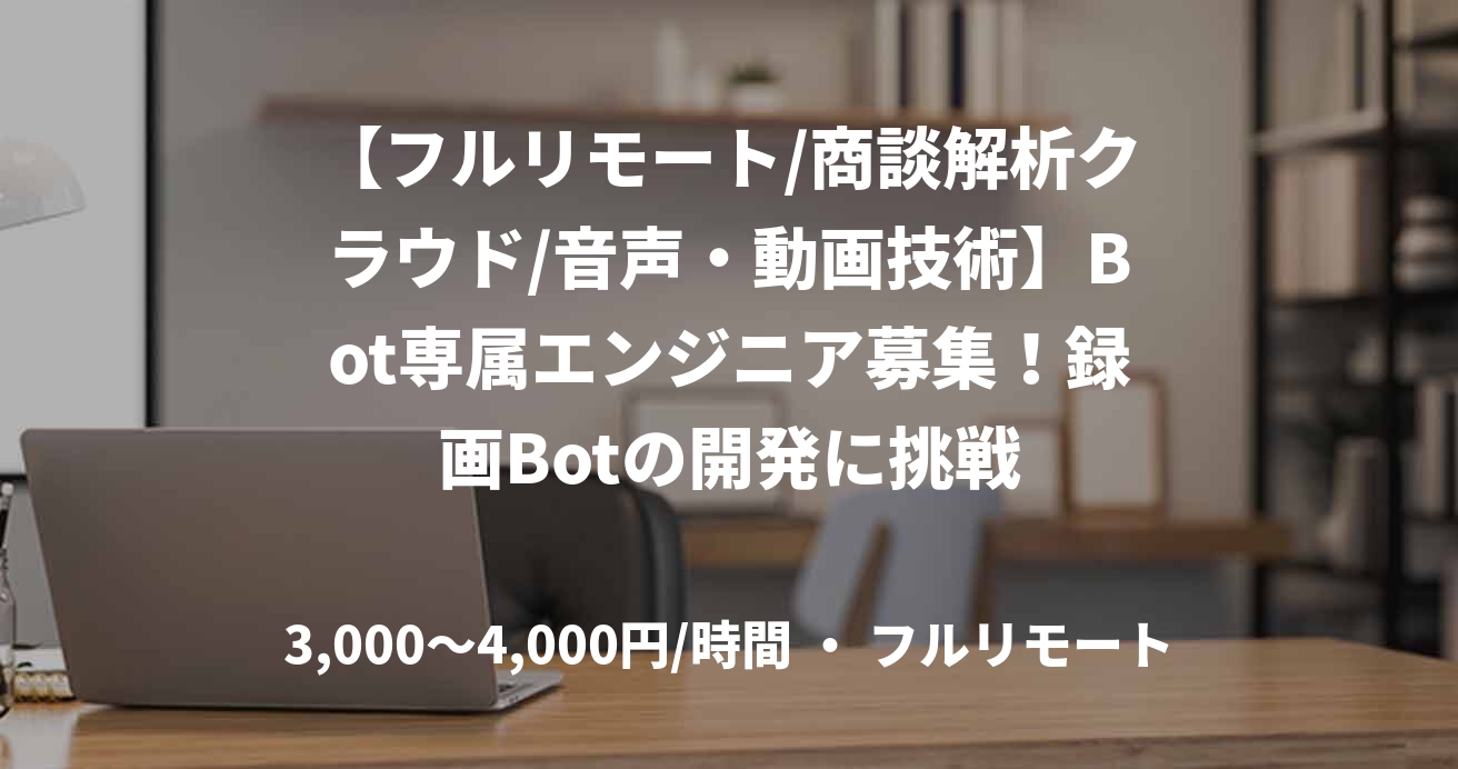 【フルリモート/商談解析クラウド/音声・動画技術】Bot専属エンジニア募集!録画Botの開発に挑戦