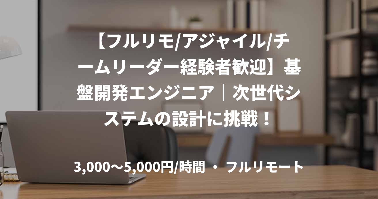 【フルリモ/アジャイル/チームリーダー経験者歓迎】基盤開発エンジニア｜次世代システムの設計に挑戦！