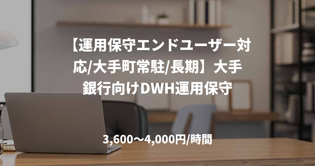 【運用保守エンドユーザー対応/大手町常駐/長期】大手銀行向けDWH運用保守