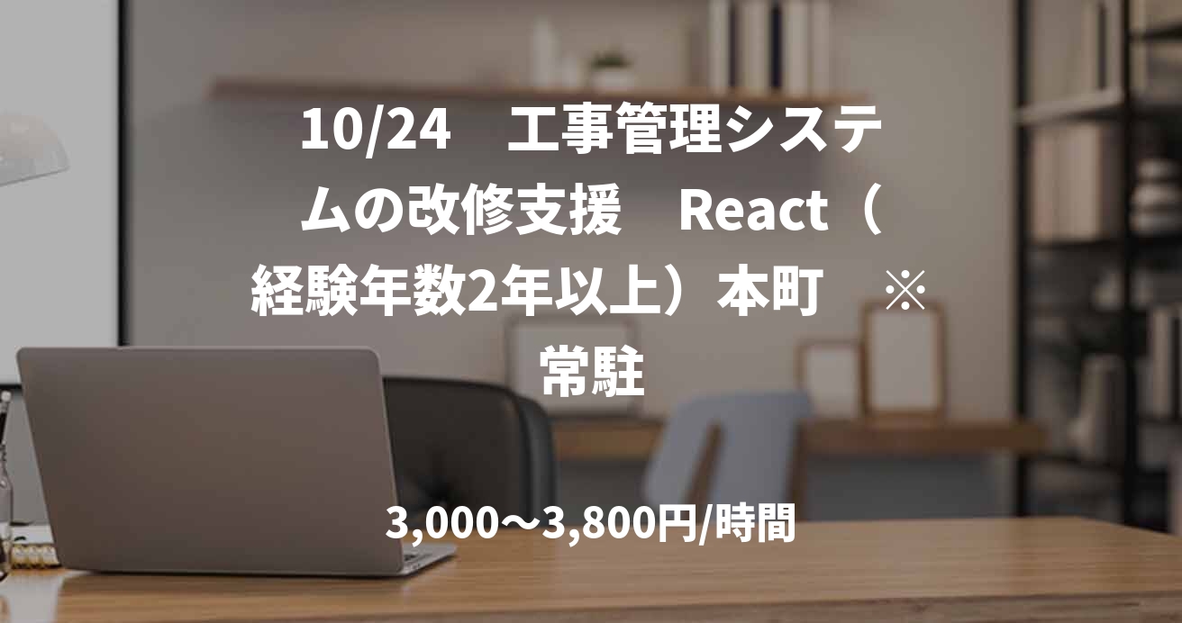 10/24　工事管理システムの改修支援　React（経験年数2年以上）本町　※常駐
