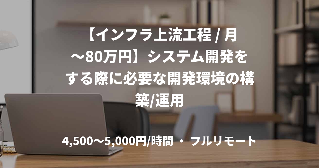 【インフラ上流工程 / 月～80万円】システム開発をする際に必要な開発環境の構築/運用