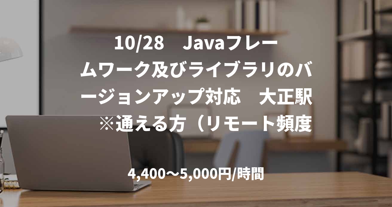10/28　Javaフレームワーク及びライブラリのバージョンアップ対応　大正駅　※通える方（リモート頻度は応相談）