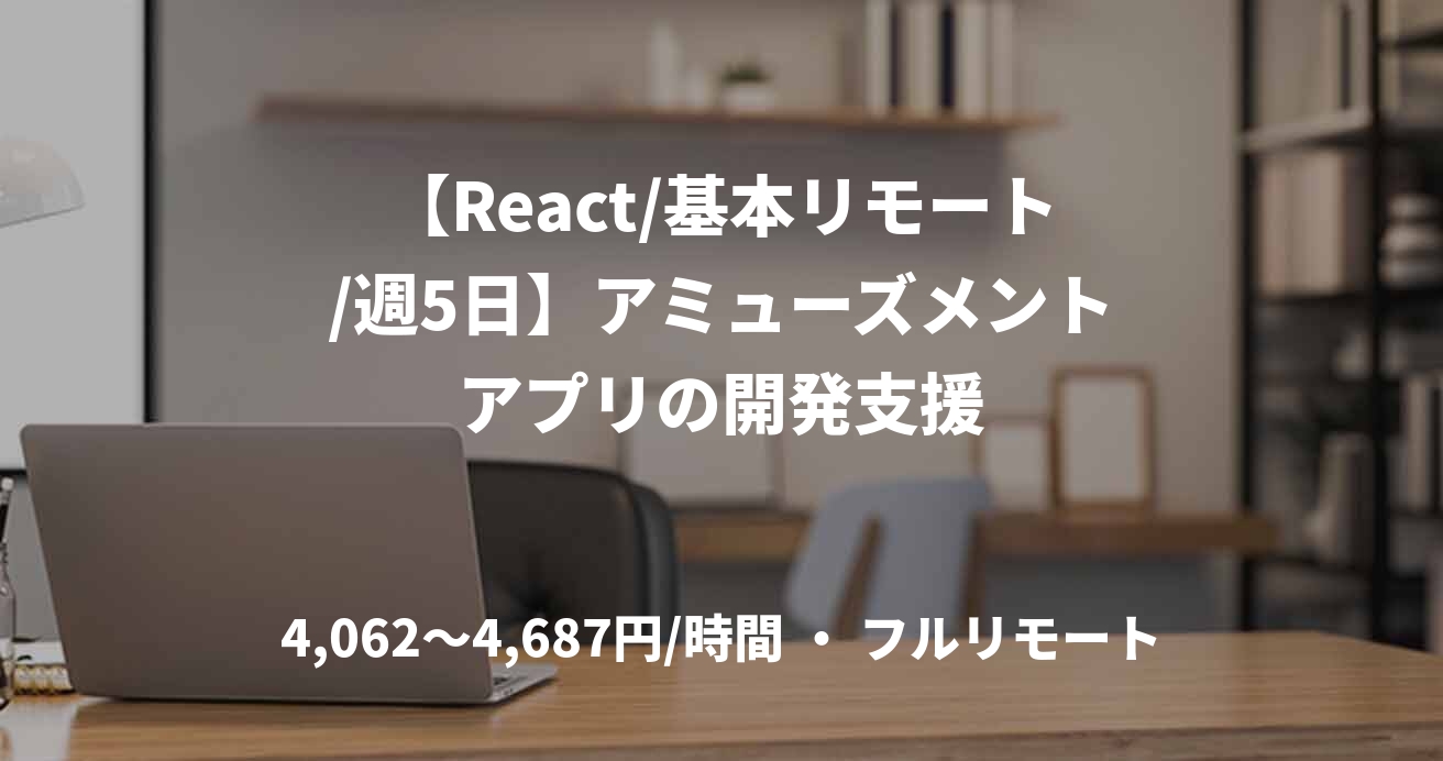 【React/基本リモート/週5日】アミューズメントアプリの開発支援