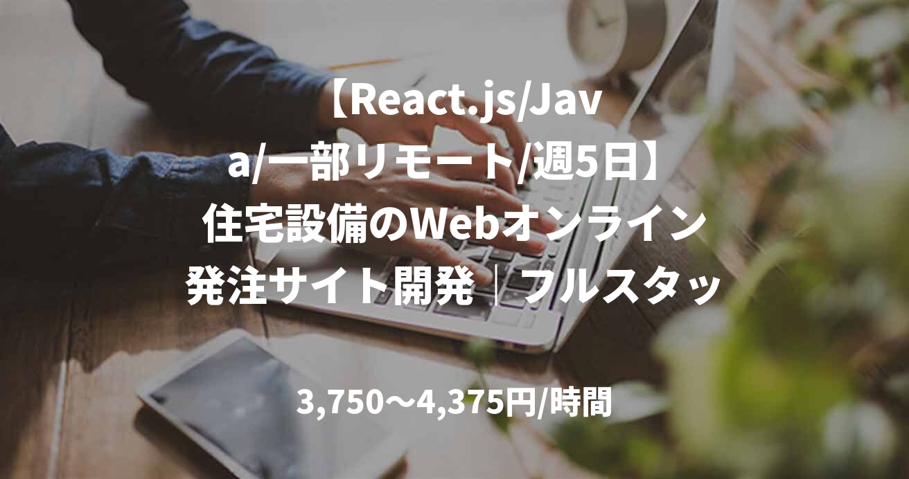 【React.js/Java/一部リモート/週5日】住宅設備のWebオンライン発注サイト開発｜フルスタックエンジニア