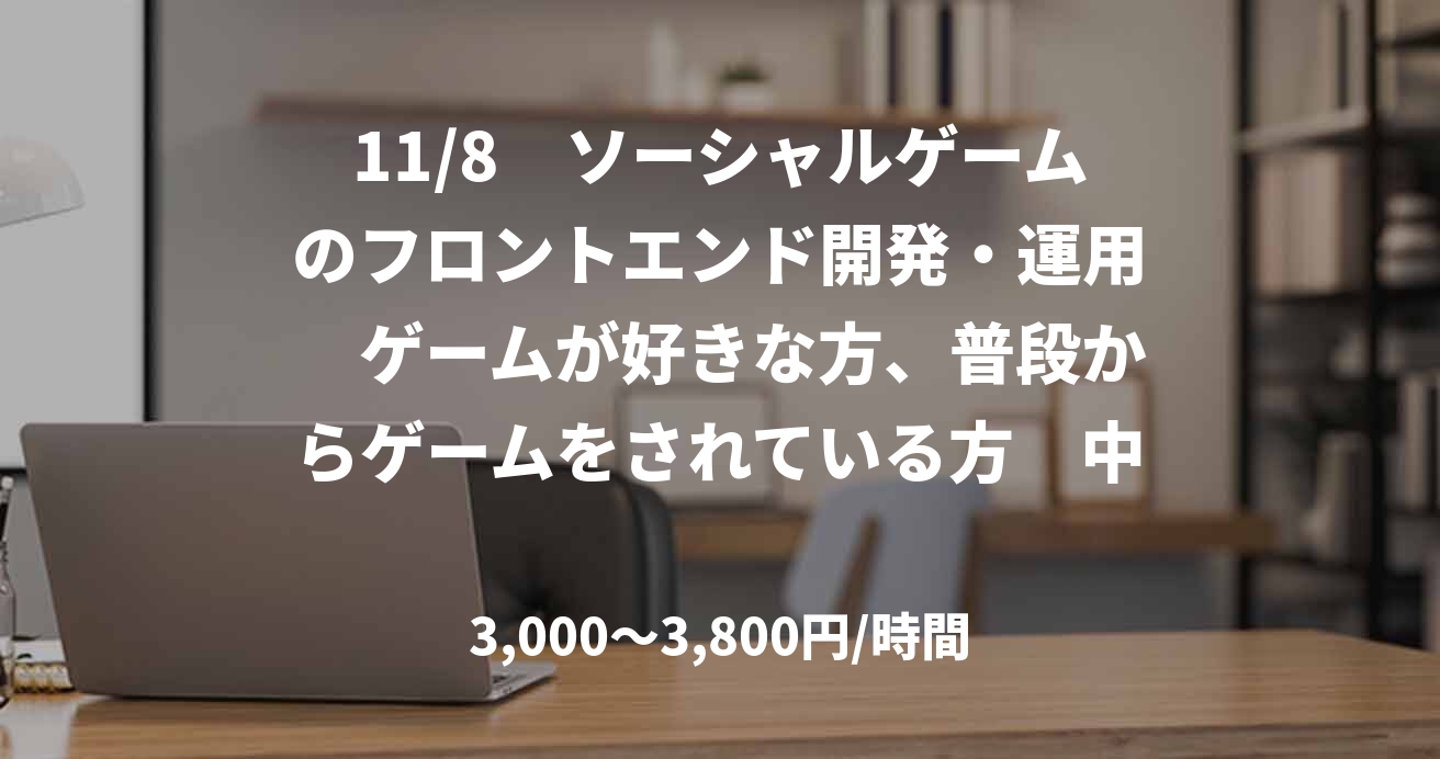 11/8　ソーシャルゲームのフロントエンド開発・運用　ゲームが好きな方、普段からゲームをされている方　中之島付近　※常駐