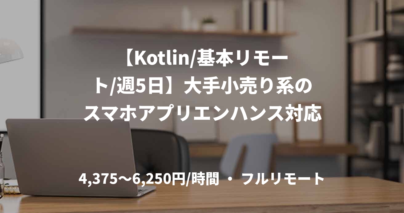 【Kotlin/基本リモート/週5日】大手小売り系のスマホアプリエンハンス対応